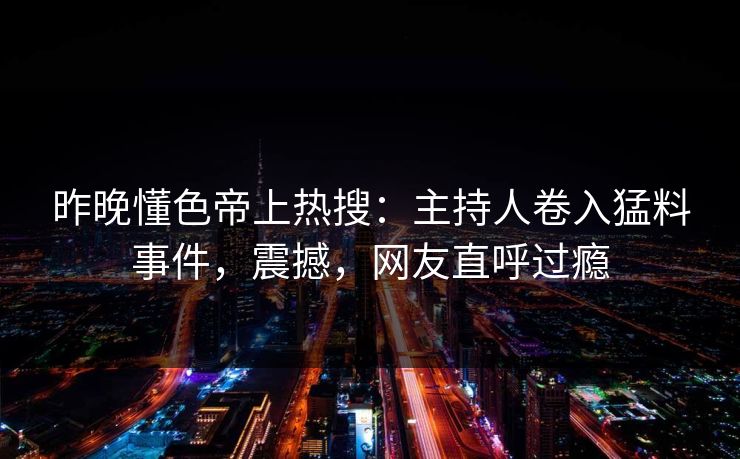 昨晚懂色帝上热搜：主持人卷入猛料事件，震撼，网友直呼过瘾