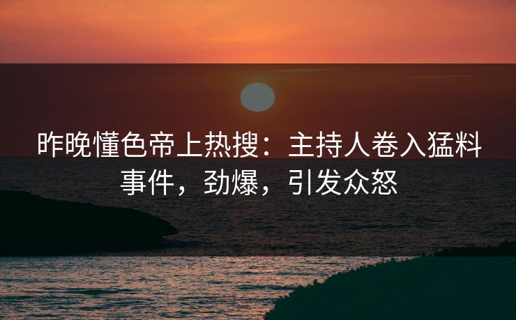 昨晚懂色帝上热搜：主持人卷入猛料事件，劲爆，引发众怒