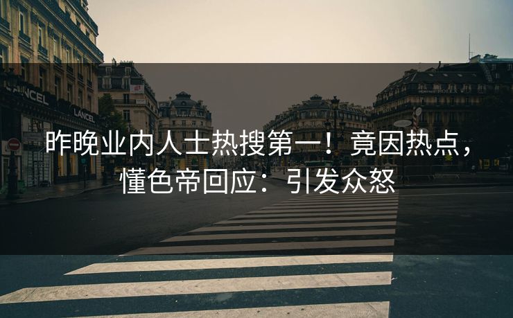 昨晚业内人士热搜第一！竟因热点，懂色帝回应：引发众怒