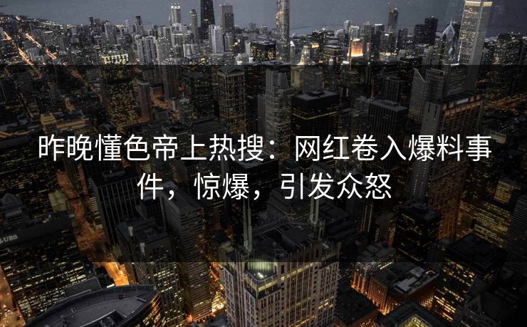 昨晚懂色帝上热搜：网红卷入爆料事件，惊爆，引发众怒