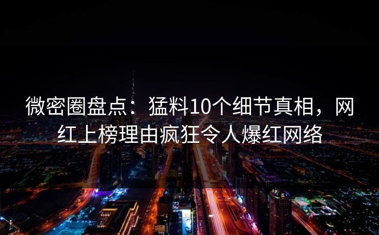 微密圈盘点：猛料10个细节真相，网红上榜理由疯狂令人爆红网络