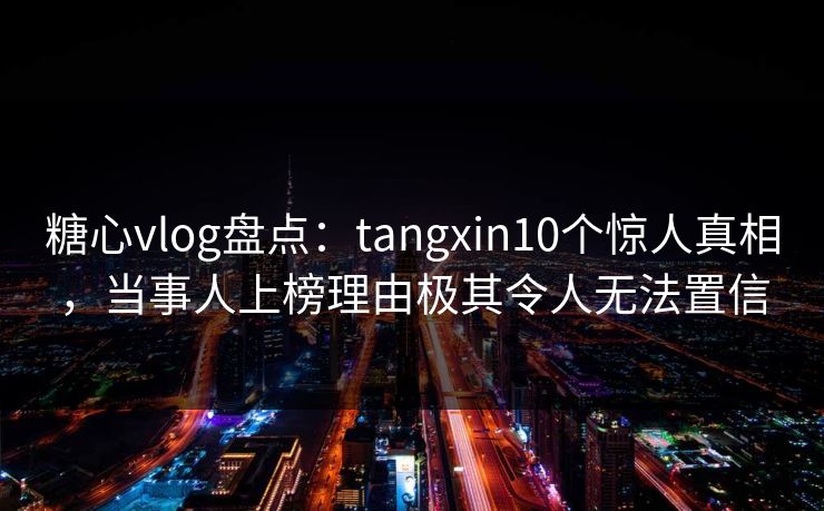 糖心vlog盘点：tangxin10个惊人真相，当事人上榜理由极其令人无法置信
