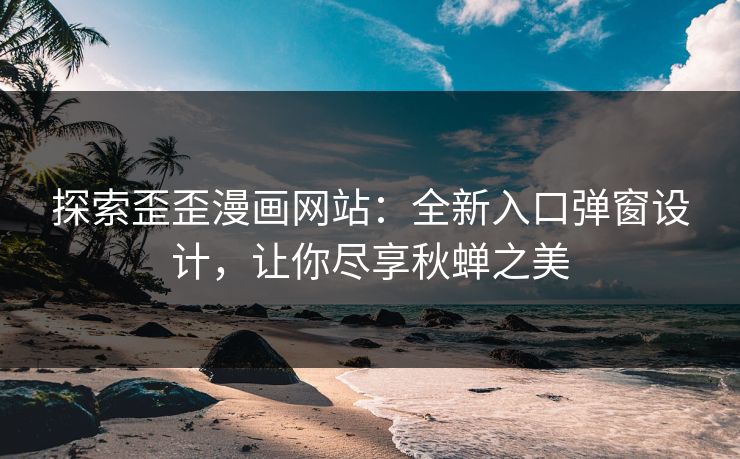探索歪歪漫画网站：全新入口弹窗设计，让你尽享秋蝉之美