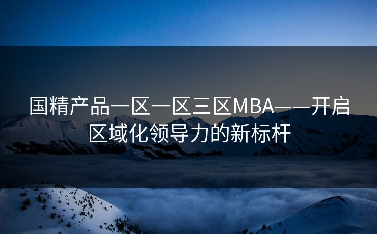 国精产品一区一区三区MBA——开启区域化领导力的新标杆