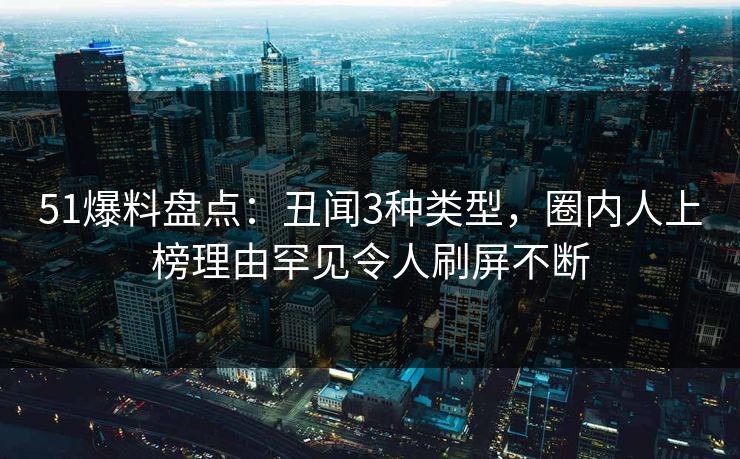 51爆料盘点：丑闻3种类型，圈内人上榜理由罕见令人刷屏不断