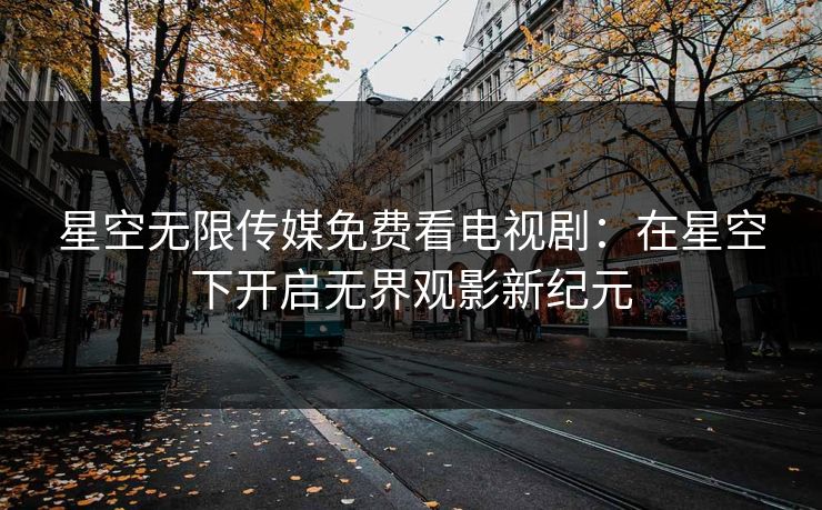 星空无限传媒免费看电视剧：在星空下开启无界观影新纪元