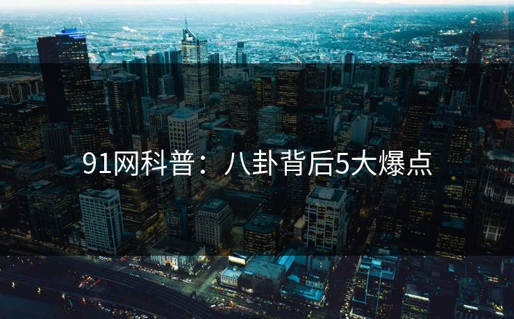 91网科普：八卦背后5大爆点