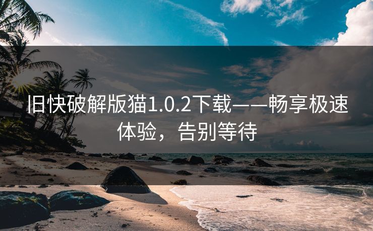 旧快破解版猫1.0.2下载——畅享极速体验，告别等待