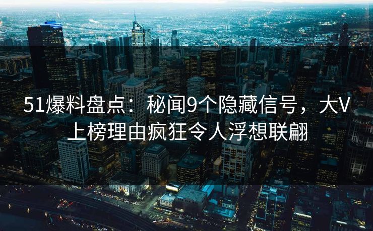 51爆料盘点：秘闻9个隐藏信号，大V上榜理由疯狂令人浮想联翩