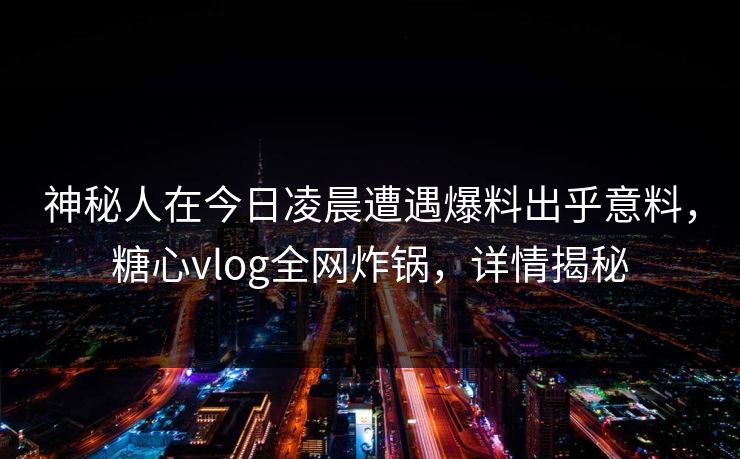 神秘人在今日凌晨遭遇爆料出乎意料，糖心vlog全网炸锅，详情揭秘