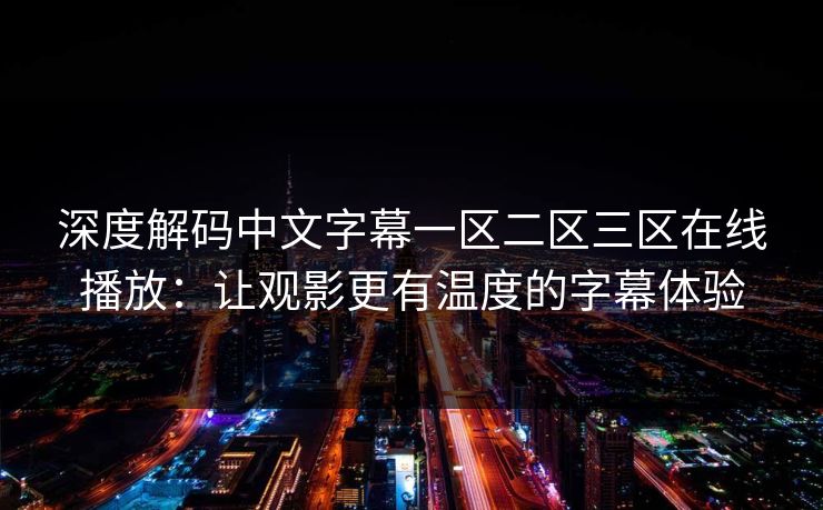 深度解码中文字幕一区二区三区在线播放：让观影更有温度的字幕体验