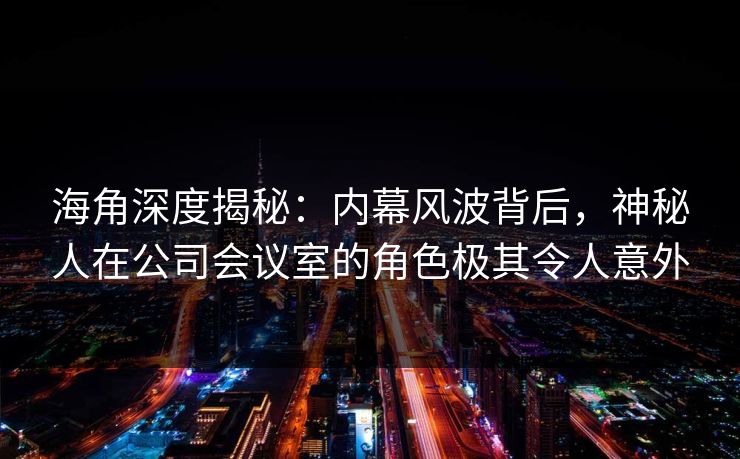 海角深度揭秘：内幕风波背后，神秘人在公司会议室的角色极其令人意外