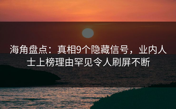 海角盘点：真相9个隐藏信号，业内人士上榜理由罕见令人刷屏不断