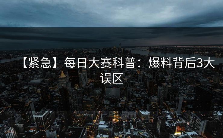 【紧急】每日大赛科普：爆料背后3大误区