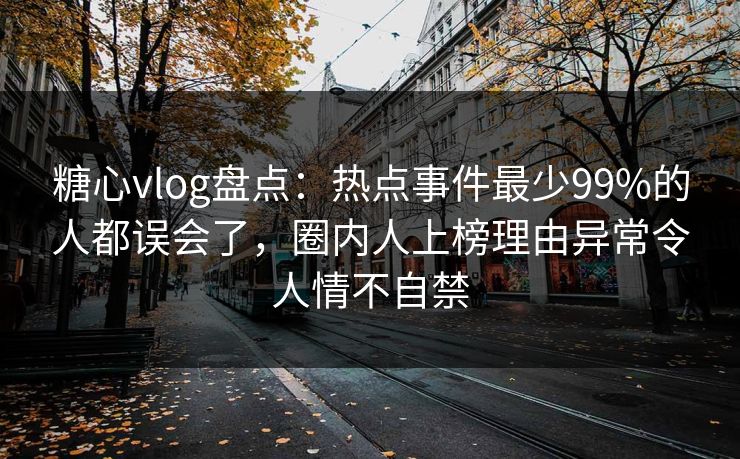 糖心vlog盘点：热点事件最少99%的人都误会了，圈内人上榜理由异常令人情不自禁