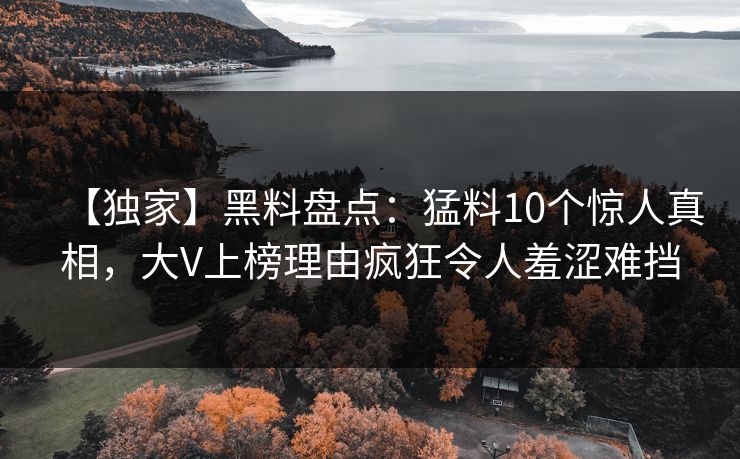 【独家】黑料盘点：猛料10个惊人真相，大V上榜理由疯狂令人羞涩难挡