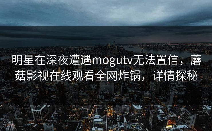 明星在深夜遭遇mogutv无法置信，蘑菇影视在线观看全网炸锅，详情探秘