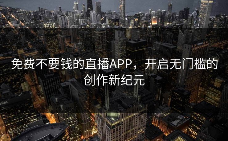 免费不要钱的直播APP，开启无门槛的创作新纪元