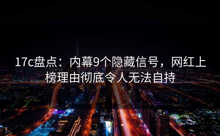 17c盘点：内幕9个隐藏信号，网红上榜理由彻底令人无法自持