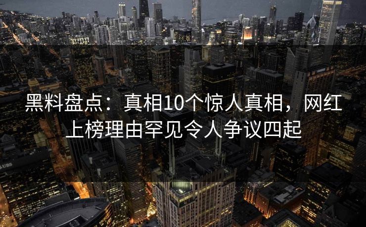 黑料盘点：真相10个惊人真相，网红上榜理由罕见令人争议四起