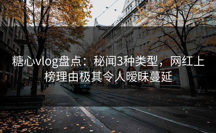 糖心vlog盘点：秘闻3种类型，网红上榜理由极其令人暧昧蔓延