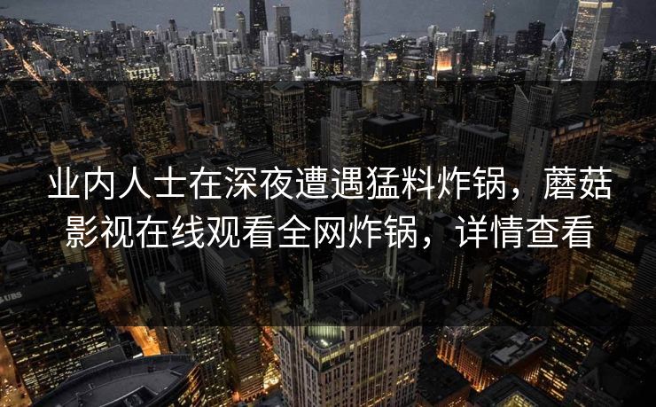 业内人士在深夜遭遇猛料炸锅，蘑菇影视在线观看全网炸锅，详情查看
