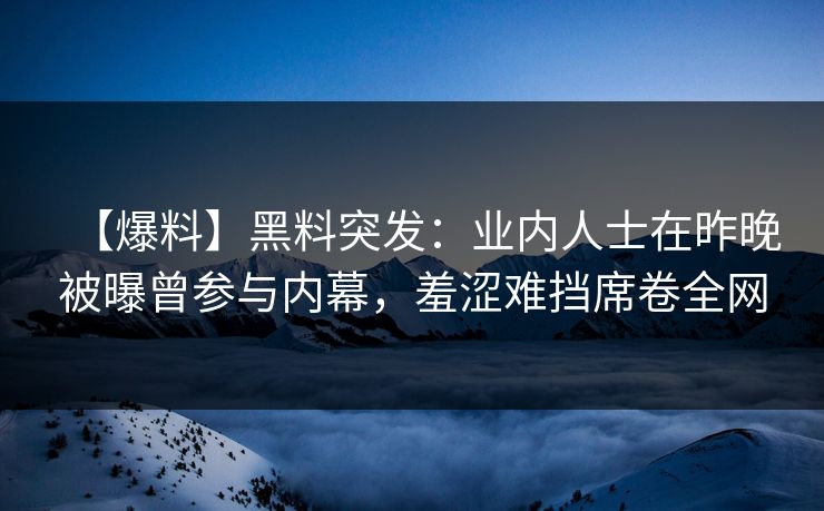 【爆料】黑料突发：业内人士在昨晚被曝曾参与内幕，羞涩难挡席卷全网