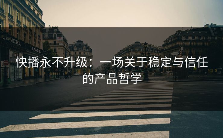 快播永不升级：一场关于稳定与信任的产品哲学