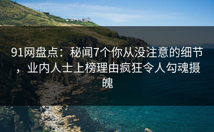 91网盘点：秘闻7个你从没注意的细节，业内人士上榜理由疯狂令人勾魂摄魄