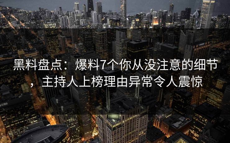 黑料盘点：爆料7个你从没注意的细节，主持人上榜理由异常令人震惊