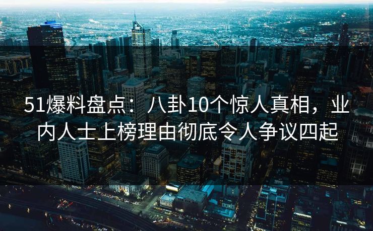 51爆料盘点：八卦10个惊人真相，业内人士上榜理由彻底令人争议四起
