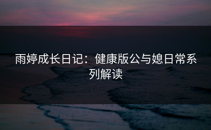 雨婷成长日记：健康版公与媳日常系列解读