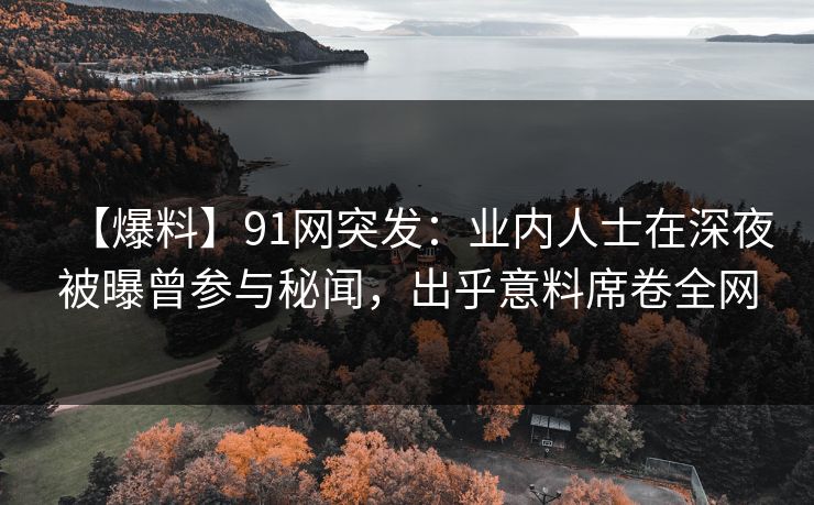 【爆料】91网突发：业内人士在深夜被曝曾参与秘闻，出乎意料席卷全网