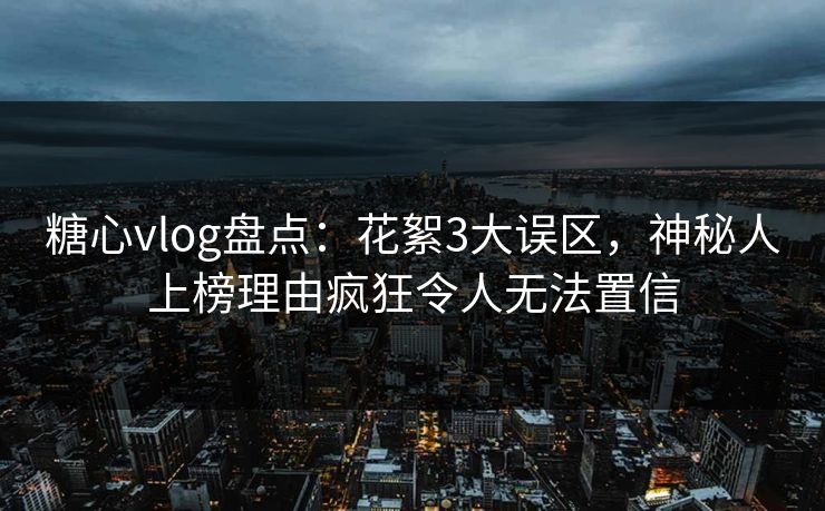 糖心vlog盘点：花絮3大误区，神秘人上榜理由疯狂令人无法置信