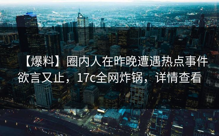 【爆料】圈内人在昨晚遭遇热点事件欲言又止，17c全网炸锅，详情查看