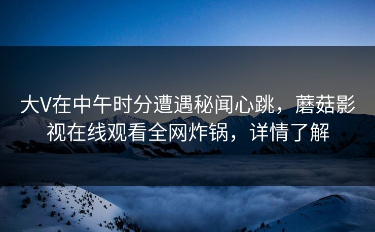 大V在中午时分遭遇秘闻心跳，蘑菇影视在线观看全网炸锅，详情了解