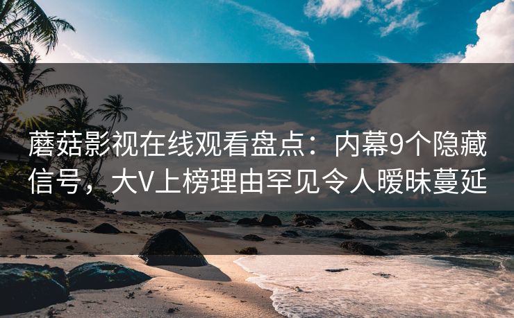 蘑菇影视在线观看盘点：内幕9个隐藏信号，大V上榜理由罕见令人暧昧蔓延