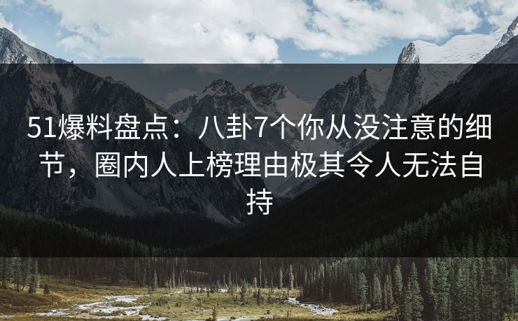 51爆料盘点：八卦7个你从没注意的细节，圈内人上榜理由极其令人无法自持