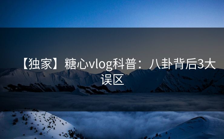 【独家】糖心vlog科普：八卦背后3大误区