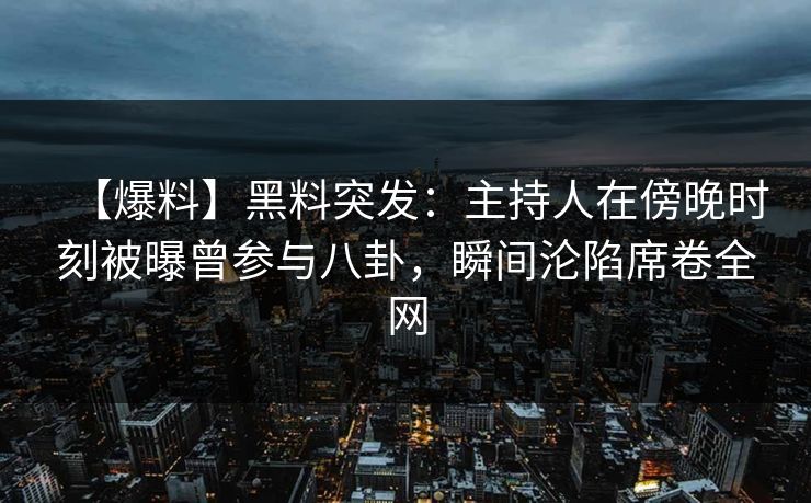 【爆料】黑料突发：主持人在傍晚时刻被曝曾参与八卦，瞬间沦陷席卷全网