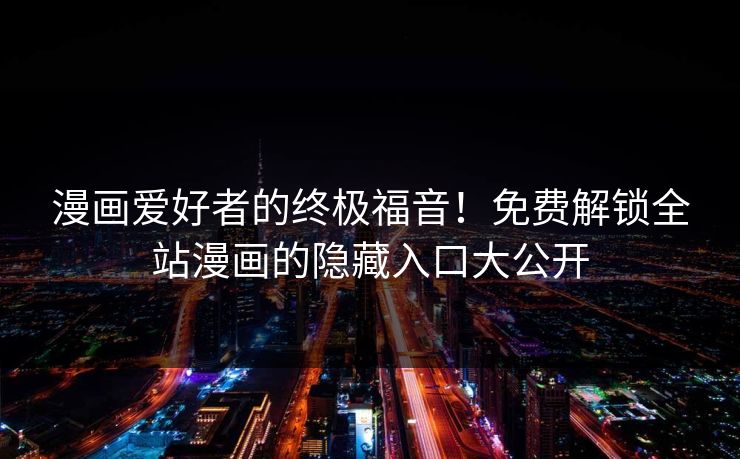 漫画爱好者的终极福音!免费解锁全站漫画的隐藏入口大公开 漫画爱好者的终极福音!免费解锁全站漫画的隐藏入口大公开
