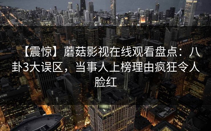 【震惊】蘑菇影视在线观看盘点：八卦3大误区，当事人上榜理由疯狂令人脸红