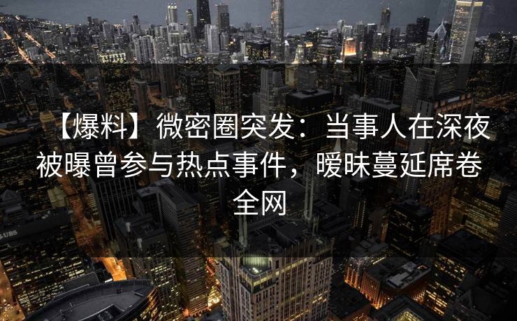 【爆料】微密圈突发：当事人在深夜被曝曾参与热点事件，暧昧蔓延席卷全网