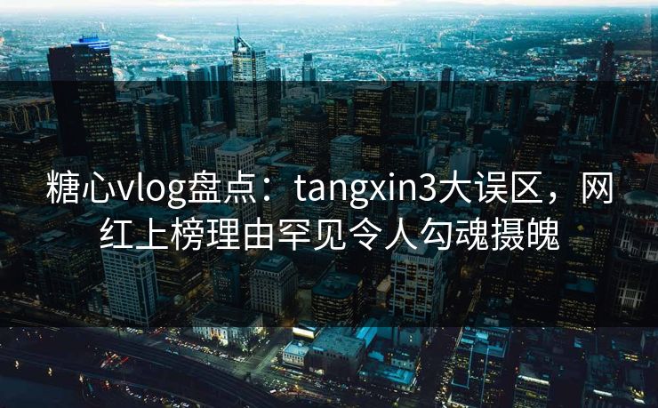 糖心vlog盘点：tangxin3大误区，网红上榜理由罕见令人勾魂摄魄