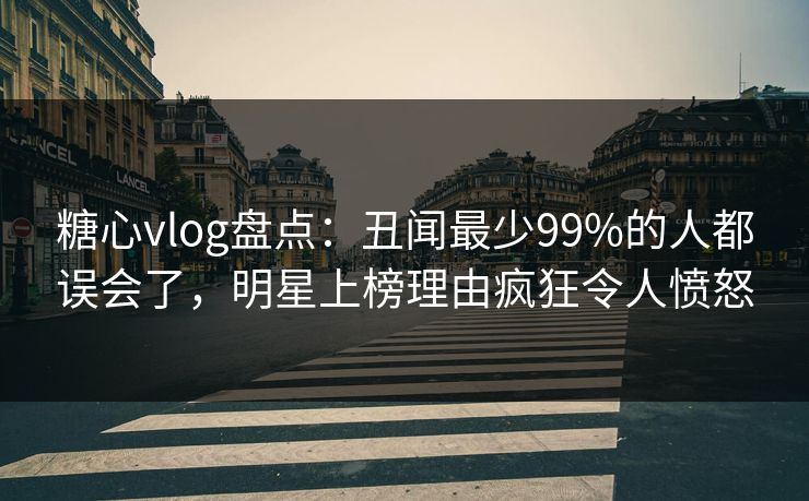 糖心vlog盘点:丑闻最少99%的人都误会了,明星上榜理由疯狂令人愤怒 糖心vlog盘点:丑闻最少99%的人都误会了,明星上榜理由疯狂令人愤怒
