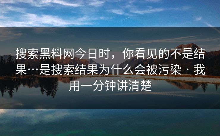 搜索黑料网今日时,你看见的不是结果…是搜索结果为什么会被污染 · 我用一分钟讲清楚 搜索黑料网今日时,你看见的不是结果…是搜索结果为什么会被污染 · 我用一分钟讲清楚