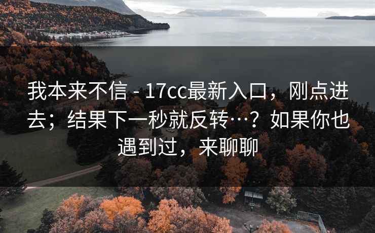 我本来不信 - 17cc最新入口，刚点进去；结果下一秒就反转…？如果你也遇到过，来聊聊