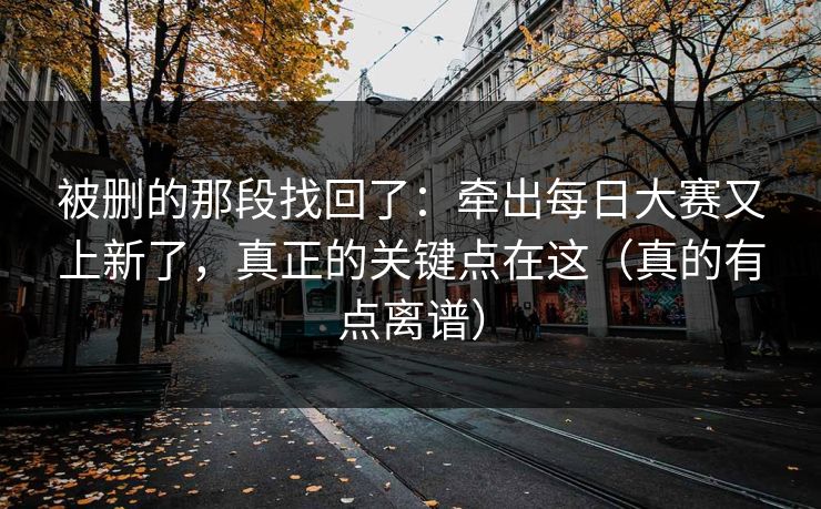 被删的那段找回了：牵出每日大赛又上新了，真正的关键点在这（真的有点离谱）