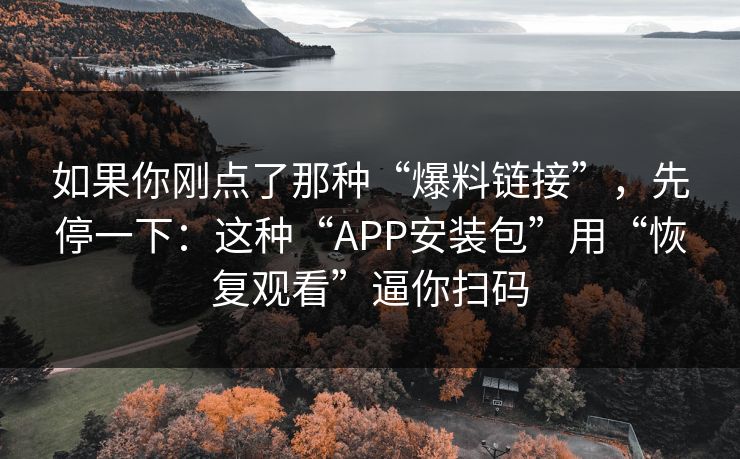 如果你刚点了那种“爆料链接”，先停一下：这种“APP安装包”用“恢复观看”逼你扫码