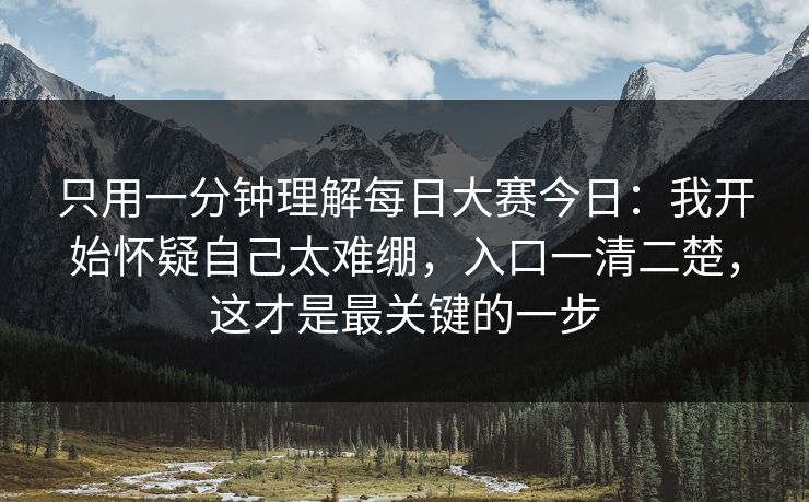 只用一分钟理解每日大赛今日：我开始怀疑自己太难绷，入口一清二楚，这才是最关键的一步